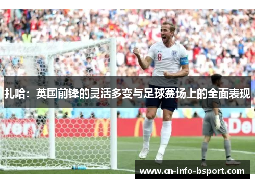 扎哈:英国前锋的灵活多变与足球赛场上的全面表现 扎哈:英国前锋的灵活多变与足球赛场上的全面表现