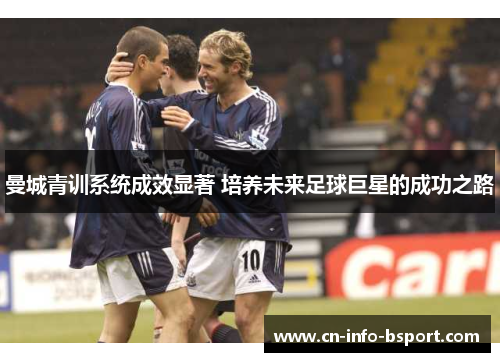 曼城青训系统成效显著 培养未来足球巨星的成功之路 曼城青训系统成效显著 培养未来足球巨星的成功之路