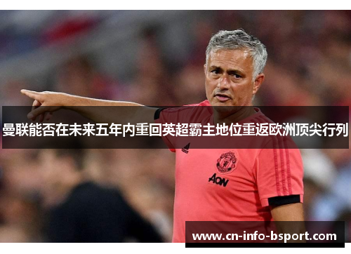 曼联能否在未来五年内重回英超霸主地位重返欧洲顶尖行列 曼联能否在未来五年内重回英超霸主地位重返欧洲顶尖行列