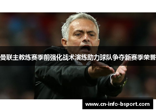 曼联主教练赛季前强化战术演练助力球队争夺新赛季荣誉 曼联主教练赛季前强化战术演练助力球队争夺新赛季荣誉