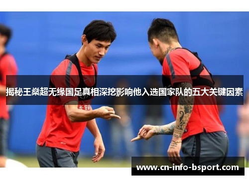 揭秘王燊超无缘国足真相深挖影响他入选国家队的五大关键因素