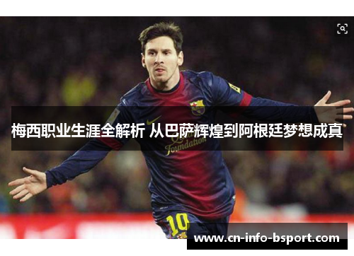 梅西职业生涯全解析 从巴萨辉煌到阿根廷梦想成真 梅西职业生涯全解析 从巴萨辉煌到阿根廷梦想成真