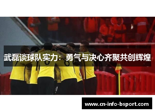 武磊谈球队实力:勇气与决心齐聚共创辉煌 武磊谈球队实力:勇气与决心齐聚共创辉煌