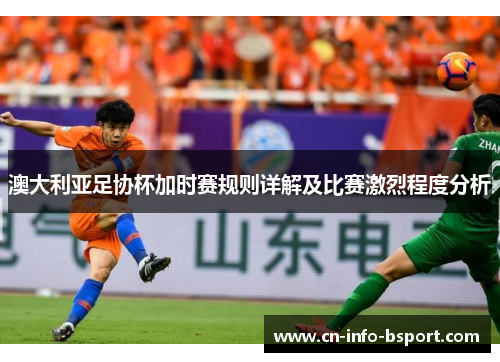 澳大利亚足协杯加时赛规则详解及比赛激烈程度分析 澳大利亚足协杯加时赛规则详解及比赛激烈程度分析