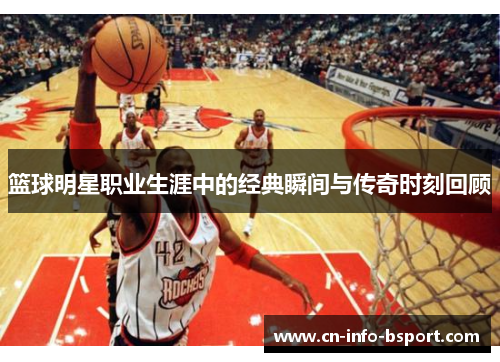 篮球明星职业生涯中的经典瞬间与传奇时刻回顾 篮球明星职业生涯中的经典瞬间与传奇时刻回顾