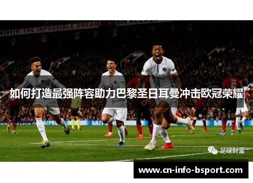 如何打造最强阵容助力巴黎圣日耳曼冲击欧冠荣耀