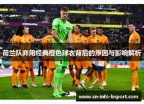 荷兰队弃用经典橙色球衣背后的原因与影响解析