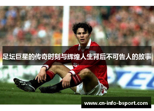 足坛巨星的传奇时刻与辉煌人生背后不可告人的故事