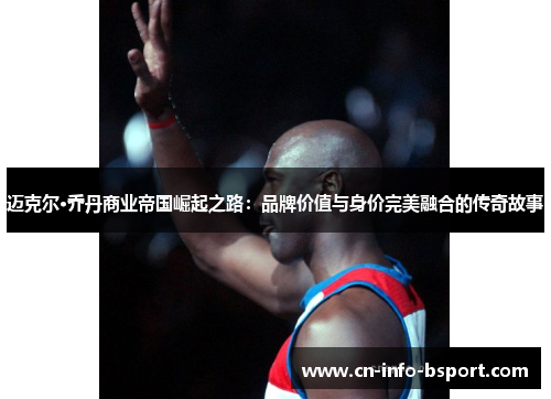 迈克尔·乔丹商业帝国崛起之路：品牌价值与身价完美融合的传奇故事