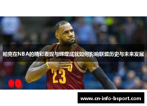 帕克在NBA的精彩表现与辉煌成就如何影响联盟历史与未来发展