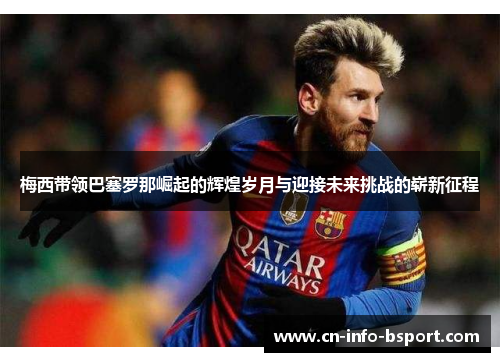 梅西带领巴塞罗那崛起的辉煌岁月与迎接未来挑战的崭新征程