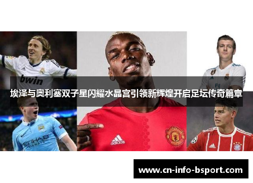 埃泽与奥利塞双子星闪耀水晶宫引领新辉煌开启足坛传奇篇章 埃泽与奥利塞双子星闪耀水晶宫引领新辉煌开启足坛传奇篇章