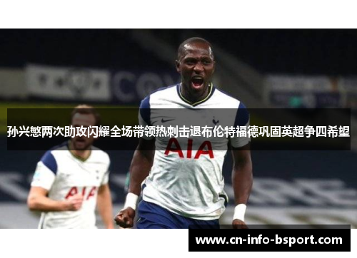 孙兴慜两次助攻闪耀全场带领热刺击退布伦特福德巩固英超争四希望 孙兴慜两次助攻闪耀全场带领热刺击退布伦特福德巩固英超争四希望