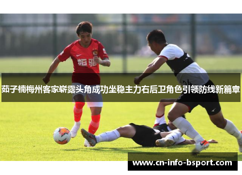 茹子楠梅州客家崭露头角成功坐稳主力右后卫角色引领防线新篇章