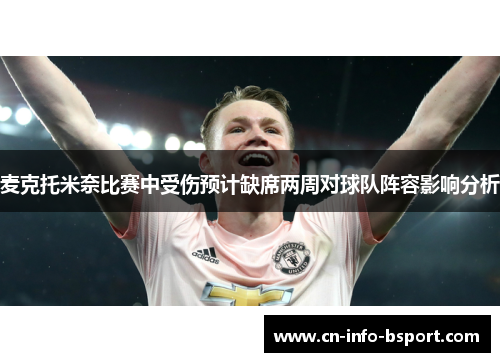 麦克托米奈比赛中受伤预计缺席两周对球队阵容影响分析 麦克托米奈比赛中受伤预计缺席两周对球队阵容影响分析